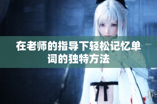 在老师的指导下轻松记忆单词的独特方法