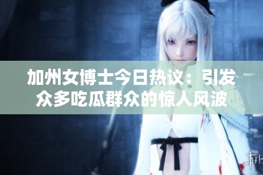 加州女博士今日热议：引发众多吃瓜群众的惊人风波