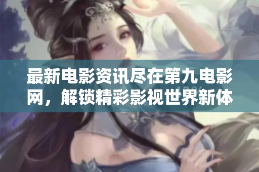 最新电影资讯尽在第九电影网，解锁精彩影视世界新体验