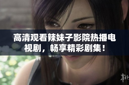 高清观看辣妹子影院热播电视剧，畅享精彩剧集！
