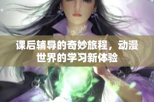 课后辅导的奇妙旅程，动漫世界的学习新体验