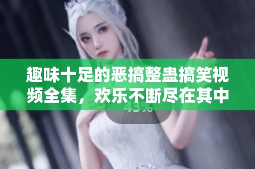 趣味十足的恶搞整蛊搞笑视频全集，欢乐不断尽在其中