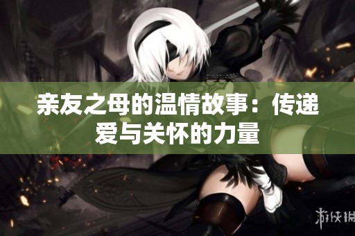 亲友之母的温情故事：传递爱与关怀的力量