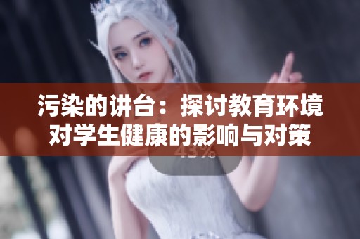 污染的讲台：探讨教育环境对学生健康的影响与对策