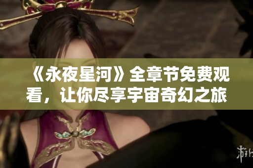《永夜星河》全章节免费观看，让你尽享宇宙奇幻之旅
