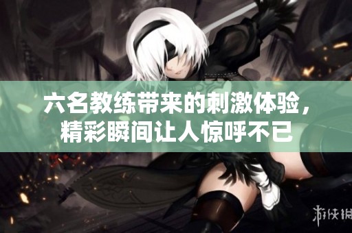 六名教练带来的刺激体验，精彩瞬间让人惊呼不已