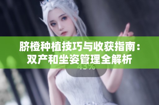 脐橙种植技巧与收获指南：双产和坐姿管理全解析