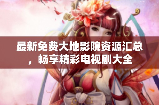 最新免费大地影院资源汇总，畅享精彩电视剧大全