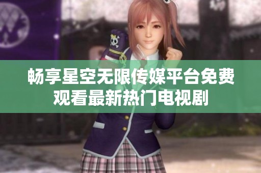 畅享星空无限传媒平台免费观看最新热门电视剧