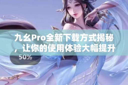 九幺Pro全新下载方式揭秘，让你的使用体验大幅提升