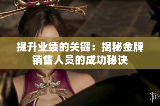 提升业绩的关键：揭秘金牌销售人员的成功秘诀