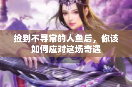 捡到不寻常的人鱼后，你该如何应对这场奇遇