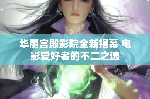 华丽宫殿影院全新揭幕 电影爱好者的不二之选