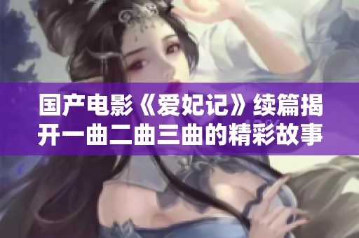 国产电影《爱妃记》续篇揭开一曲二曲三曲的精彩故事