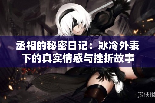 丞相的秘密日记：冰冷外表下的真实情感与挫折故事