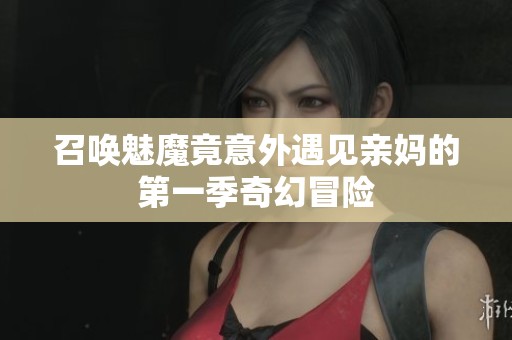 召唤魅魔竟意外遇见亲妈的第一季奇幻冒险