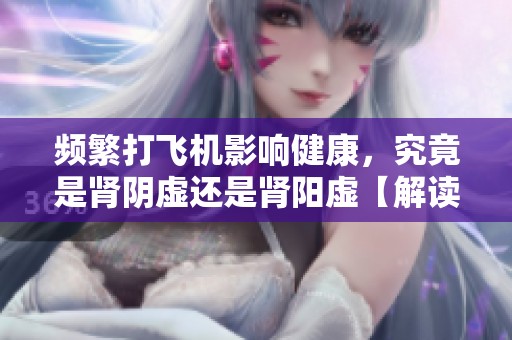 频繁打飞机影响健康，究竟是肾阴虚还是肾阳虚【解读】