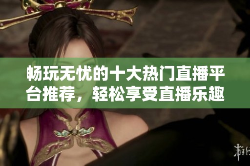 畅玩无忧的十大热门直播平台推荐，轻松享受直播乐趣