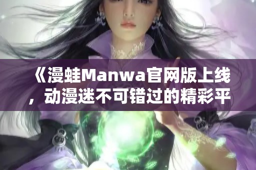 《漫蛙Manwa官网版上线，动漫迷不可错过的精彩平台》