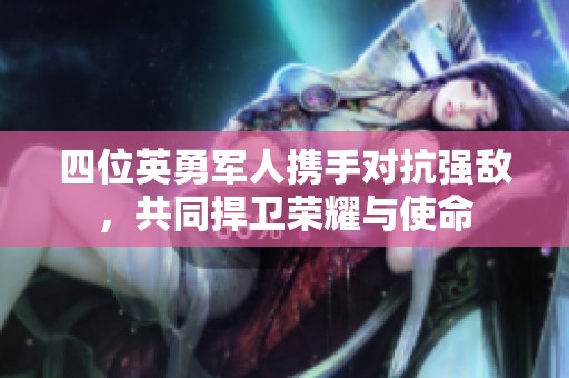 四位英勇军人携手对抗强敌，共同捍卫荣耀与使命