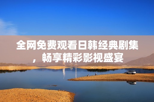 全网免费观看日韩经典剧集，畅享精彩影视盛宴
