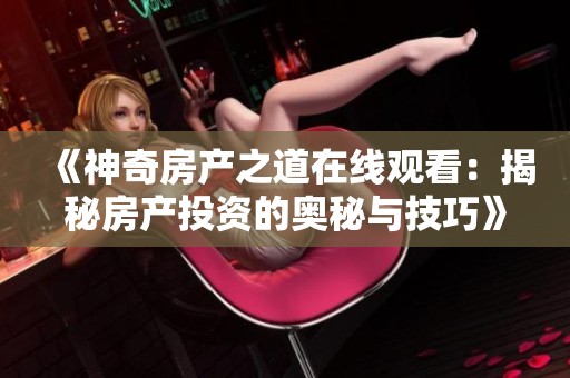 《神奇房产之道在线观看：揭秘房产投资的奥秘与技巧》