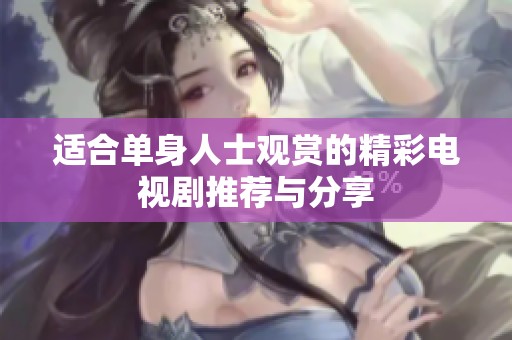 适合单身人士观赏的精彩电视剧推荐与分享
