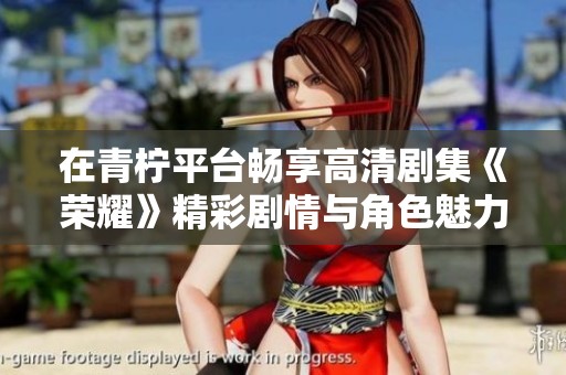 在青柠平台畅享高清剧集《荣耀》精彩剧情与角色魅力