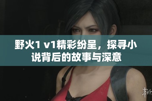 野火1 v1精彩纷呈，探寻小说背后的故事与深意