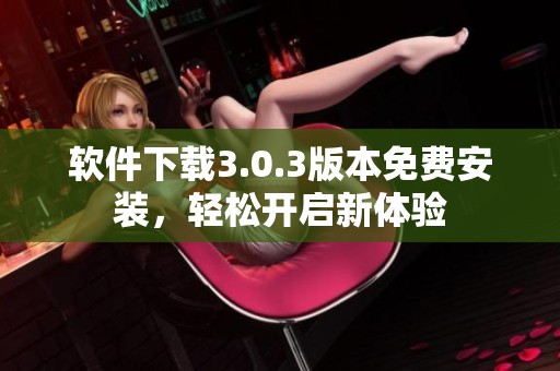 软件下载3.0.3版本免费安装，轻松开启新体验