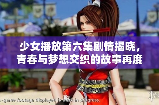 少女播放第六集剧情揭晓，青春与梦想交织的故事再度启航