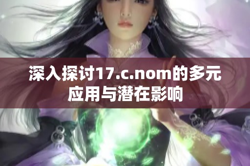 深入探讨17.c.nom的多元应用与潜在影响