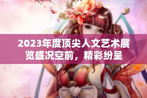 2023年度顶尖人文艺术展览盛况空前，精彩纷呈