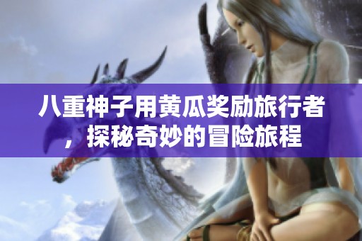 八重神子用黄瓜奖励旅行者，探秘奇妙的冒险旅程