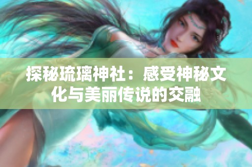 探秘琉璃神社：感受神秘文化与美丽传说的交融