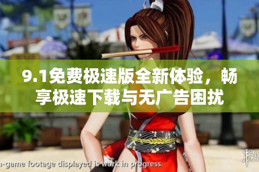 9.1免费极速版全新体验，畅享极速下载与无广告困扰