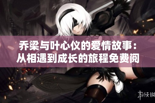 乔梁与叶心仪的爱情故事：从相遇到成长的旅程免费阅读