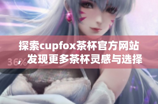 探索cupfox茶杯官方网站，发现更多茶杯灵感与选择