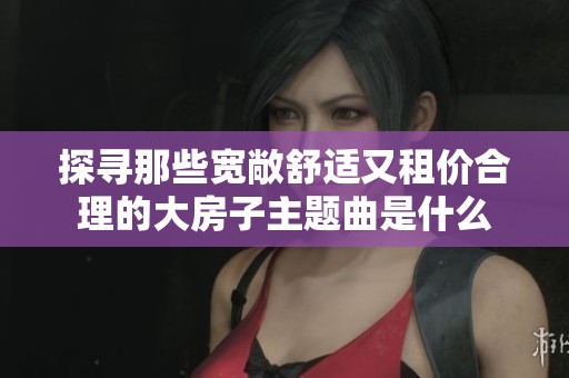 探寻那些宽敞舒适又租价合理的大房子主题曲是什么