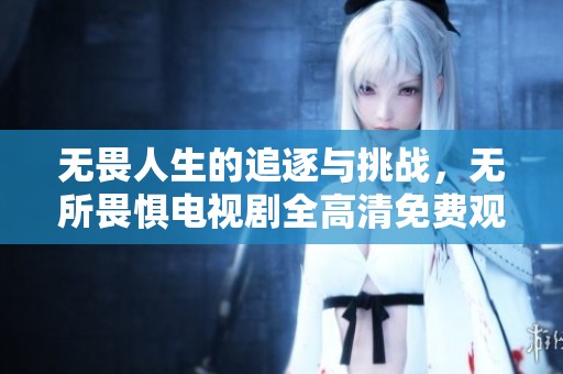 无畏人生的追逐与挑战，无所畏惧电视剧全高清免费观看