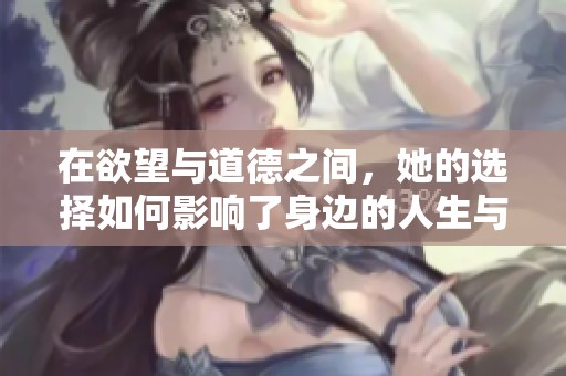 在欲望与道德之间，她的选择如何影响了身边的人生与爱情
