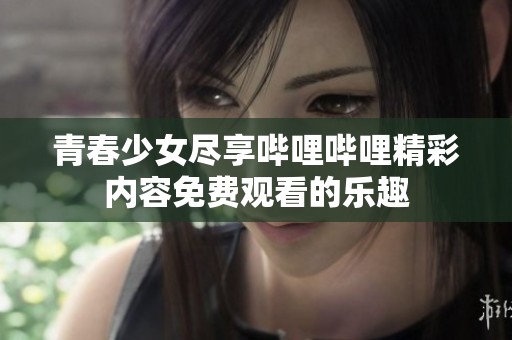 青春少女尽享哔哩哔哩精彩内容免费观看的乐趣