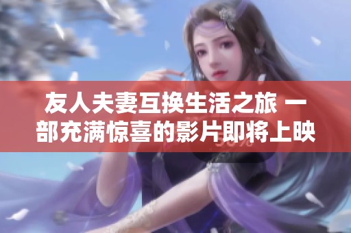友人夫妻互换生活之旅 一部充满惊喜的影片即将上映