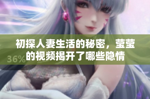 初探人妻生活的秘密，莹莹的视频揭开了哪些隐情
