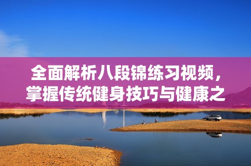 全面解析八段锦练习视频，掌握传统健身技巧与健康之道