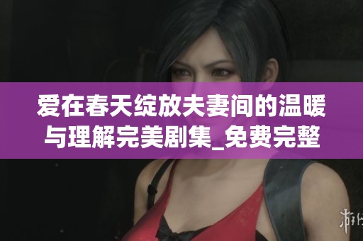 爱在春天绽放夫妻间的温暖与理解完美剧集_免费完整版在线观看