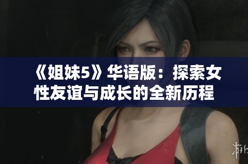《姐妹5》华语版：探索女性友谊与成长的全新历程