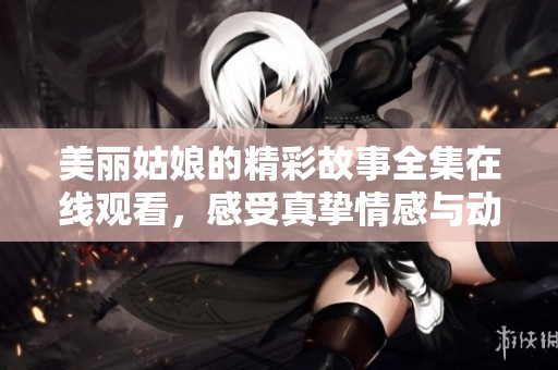 美丽姑娘的精彩故事全集在线观看，感受真挚情感与动人瞬间