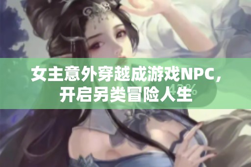 女主意外穿越成游戏NPC，开启另类冒险人生