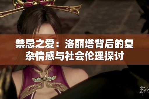 禁忌之爱：洛丽塔背后的复杂情感与社会伦理探讨